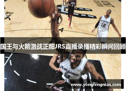 国王与火箭激战正酣JRS直播录播精彩瞬间回顾