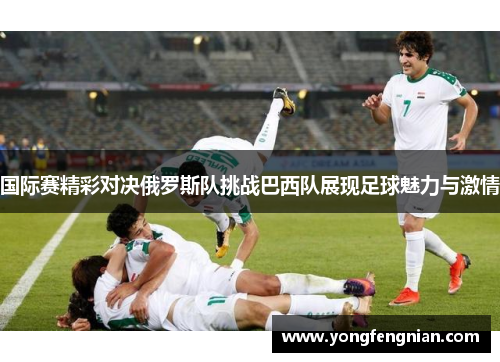 国际赛精彩对决俄罗斯队挑战巴西队展现足球魅力与激情