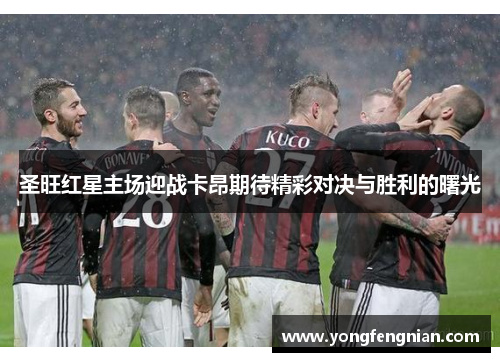 圣旺红星主场迎战卡昂期待精彩对决与胜利的曙光