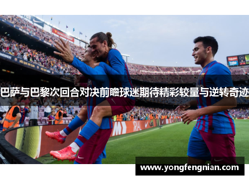 巴萨与巴黎次回合对决前瞻球迷期待精彩较量与逆转奇迹