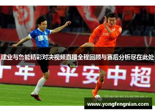 建业与鲁能精彩对决视频直播全程回顾与赛后分析尽在此处