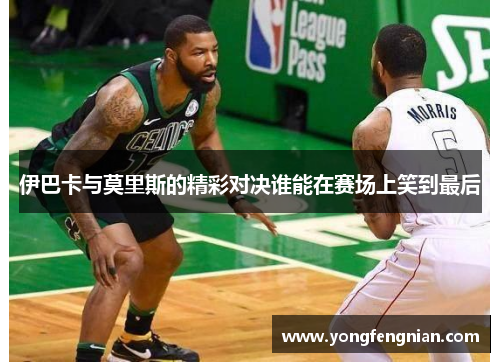 伊巴卡与莫里斯的精彩对决谁能在赛场上笑到最后