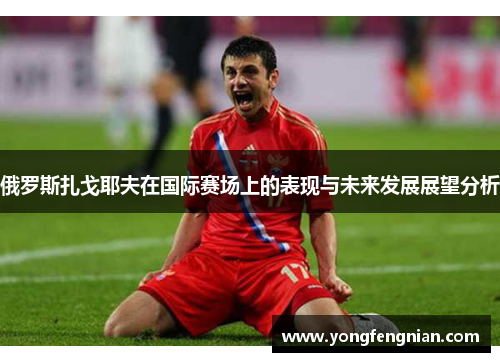 俄罗斯扎戈耶夫在国际赛场上的表现与未来发展展望分析