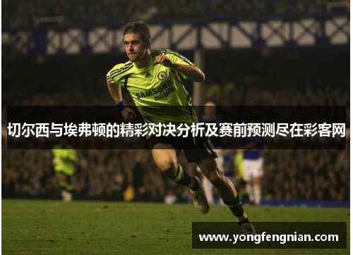 切尔西与埃弗顿的精彩对决分析及赛前预测尽在彩客网