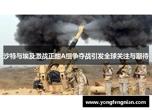 沙特与埃及激战正酣A组争夺战引发全球关注与期待